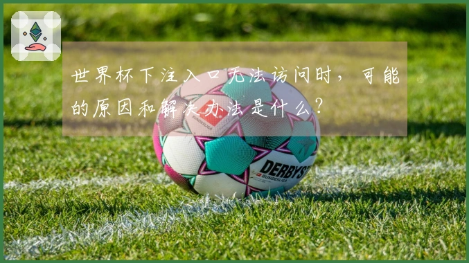 世界杯下注入口无法访问时，可能的原因和解决办法是什么？