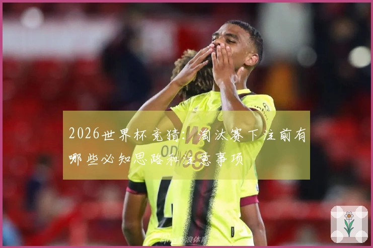 2026世界杯竞猜：淘汰赛下注前有哪些必知思路和注意事项