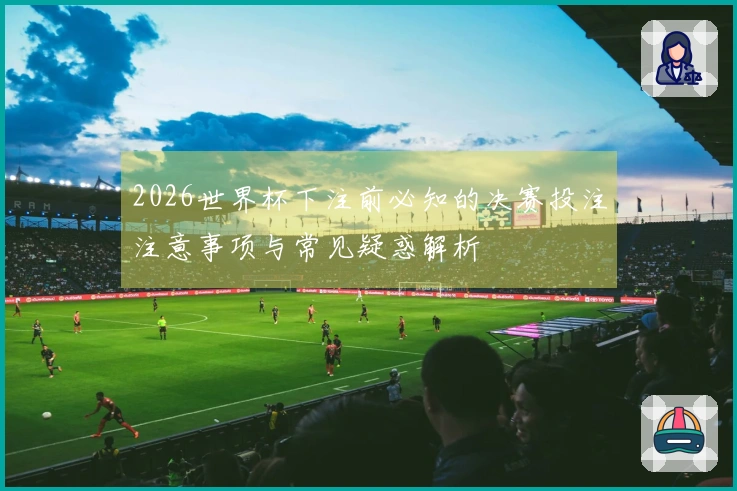 2026世界杯下注前必知的决赛投注注意事项与常见疑惑解析
