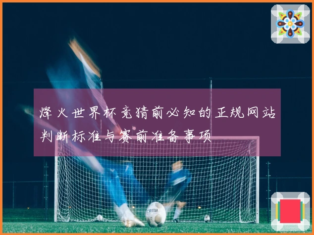 烽火世界杯竞猜前必知的正规网站判断标准与赛前准备事项