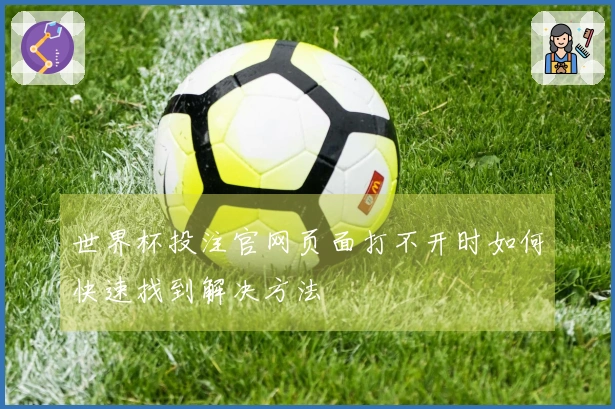 世界杯投注官网页面打不开时如何快速找到解决方法
