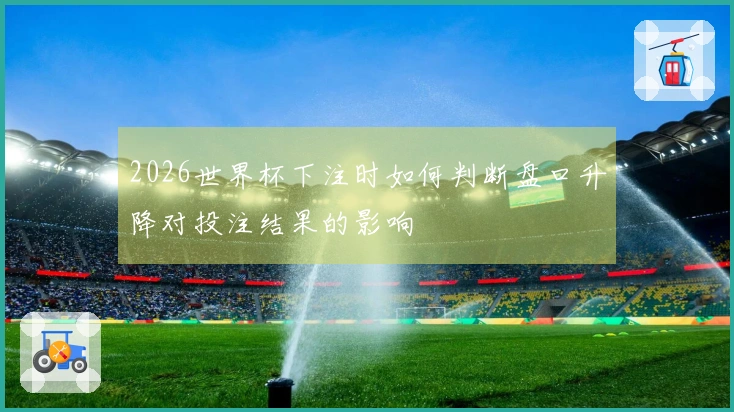 2026世界杯下注时如何判断盘口升降对投注结果的影响