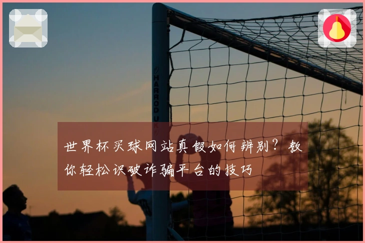 世界杯买球网站真假如何辨别？教你轻松识破诈骗平台的技巧