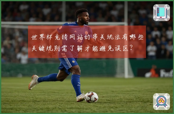 世界杯竞猜网站的串关玩法有哪些关键规则需了解才能避免误区？