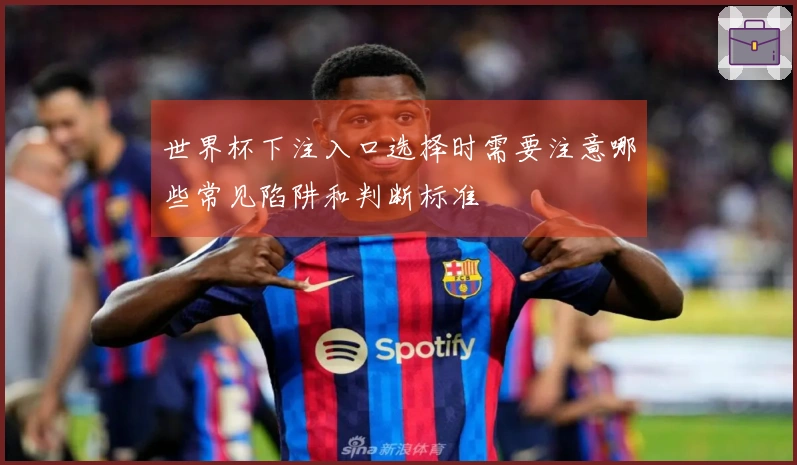 世界杯下注入口选择时需要注意哪些常见陷阱和判断标准