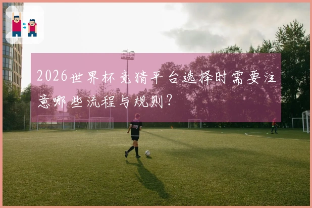 2026世界杯竞猜平台选择时需要注意哪些流程与规则？