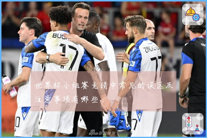 世界杯小组赛竞猜中常见的误区及注意事项有哪些