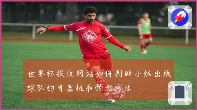 世界杯投注网站如何判断小组出线球队的可靠性和预测方法