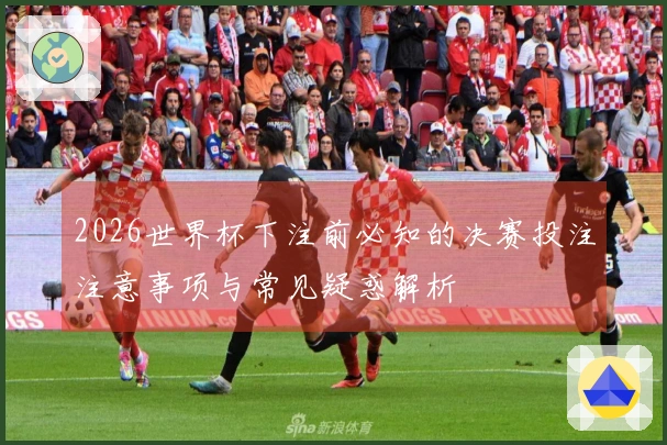 2026世界杯下注前必知的决赛投注注意事项与常见疑惑解析