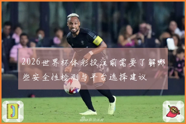 2026世界杯体彩投注前需要了解哪些安全性检测与平台选择建议