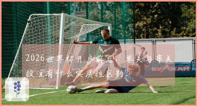 2026世界杯开户前后，单关与串关投注有什么实质性区别？