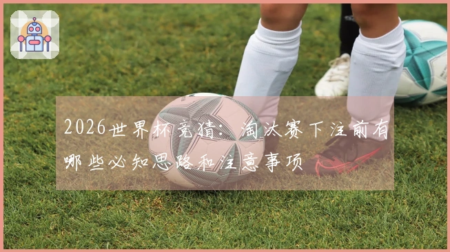 2026世界杯竞猜：淘汰赛下注前有哪些必知思路和注意事项