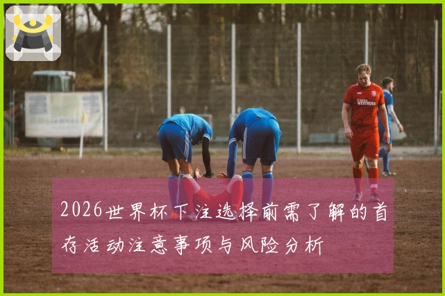 2026世界杯下注选择前需了解的首存活动注意事项与风险分析
