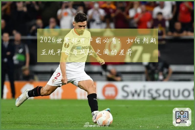 2026世界杯开户前必看：如何判断正规平台与风险之间的差异