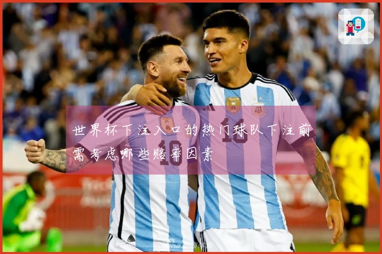 世界杯下注入口的热门球队下注前需考虑哪些赔率因素