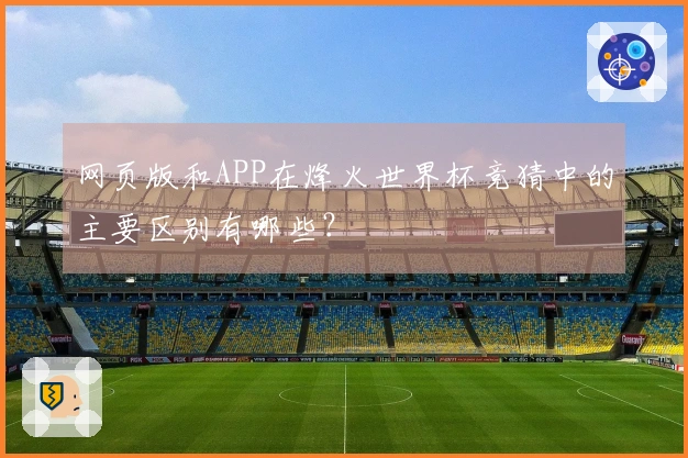 网页版和APP在烽火世界杯竞猜中的主要区别有哪些？