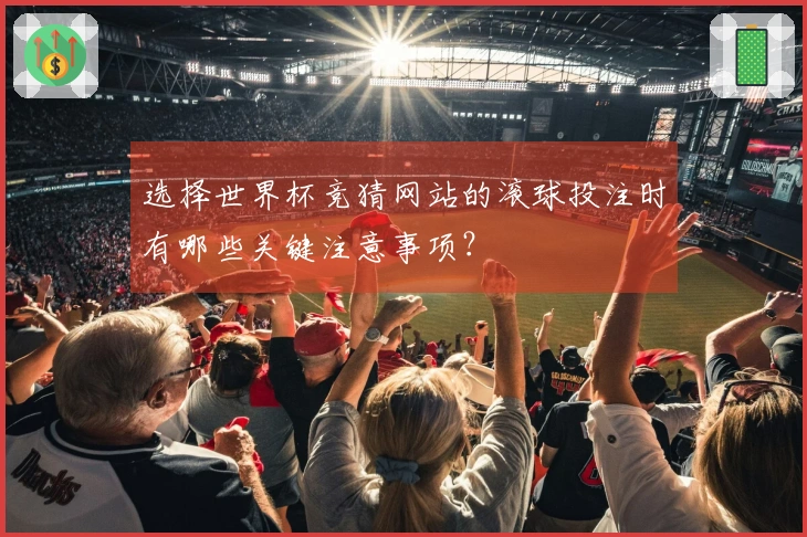 选择世界杯竞猜网站的滚球投注时有哪些关键注意事项？