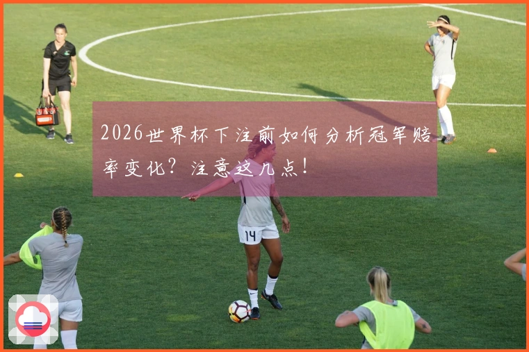 2026世界杯下注前如何分析冠军赔率变化？注意这几点！
