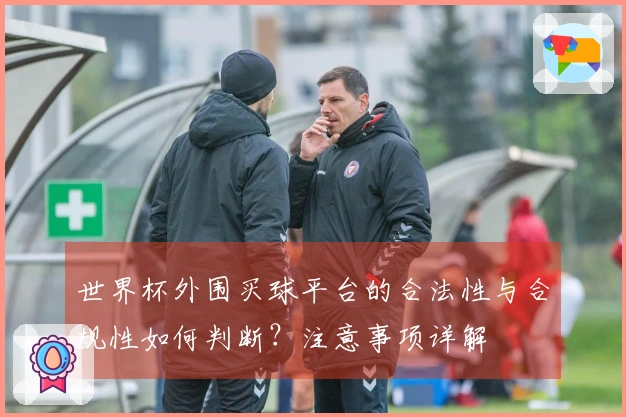 世界杯外围买球平台的合法性与合规性如何判断？注意事项详解
