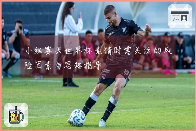 小组赛买世界杯竞猜时需关注的风险因素与思路指导