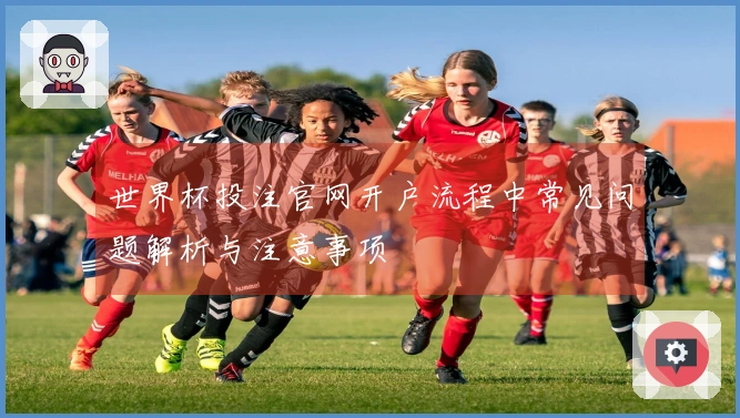 世界杯投注官网开户流程中常见问题解析与注意事项