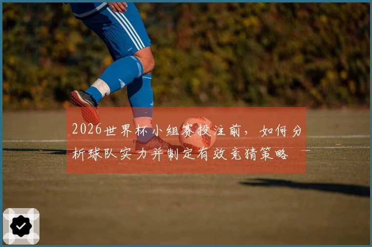2026世界杯小组赛投注前,如何分析球队实力并制定有效竞猜策略