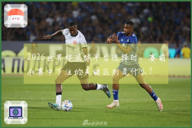 2026世界杯买球平台选择时，赛前和赛中下注的关键区别是什么？