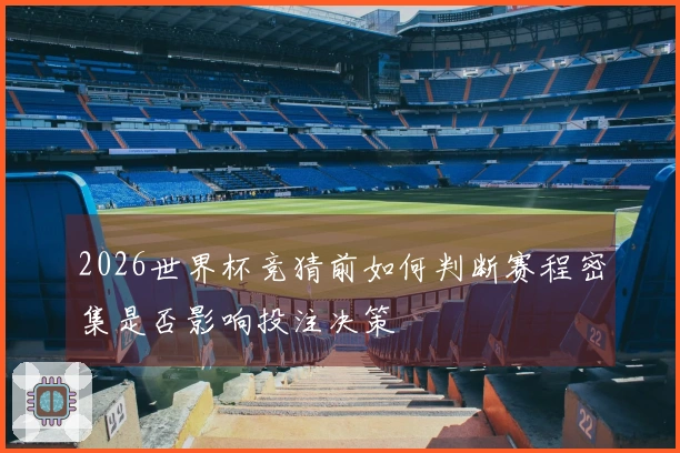 2026世界杯竞猜前如何判断赛程密集是否影响投注决策