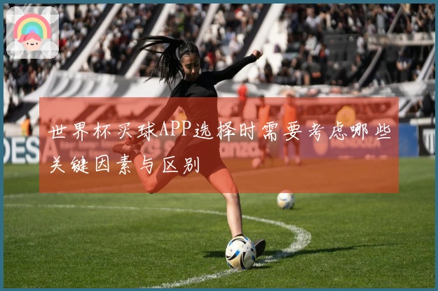 世界杯买球APP选择时需要考虑哪些关键因素与区别