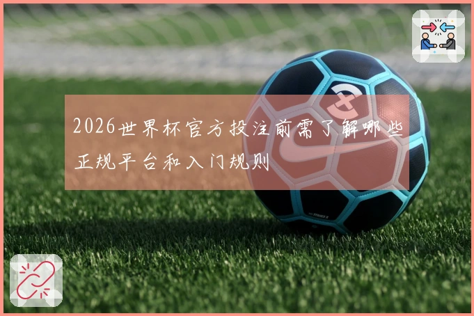 2026世界杯官方投注前需了解哪些正规平台和入门规则