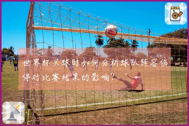 世界杯买球时如何分析球队阵容伤停对比赛结果的影响？