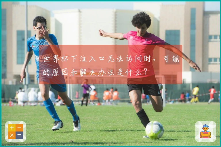 世界杯下注入口无法访问时，可能的原因和解决办法是什么？