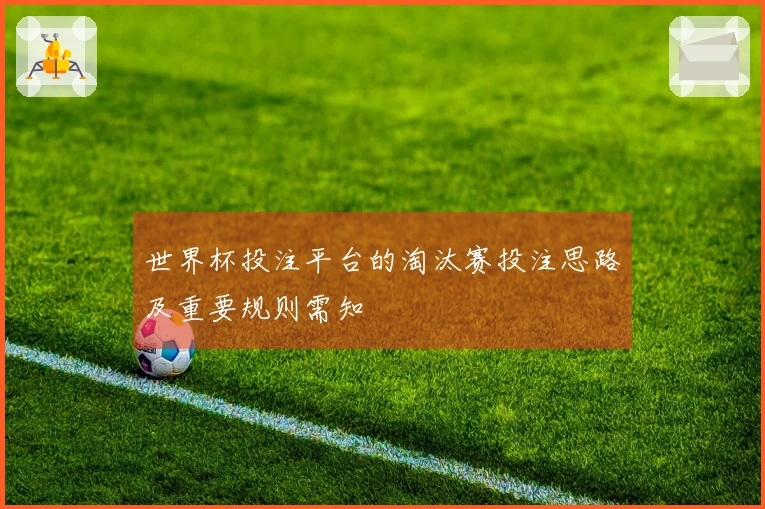 世界杯投注平台的淘汰赛投注思路及重要规则需知