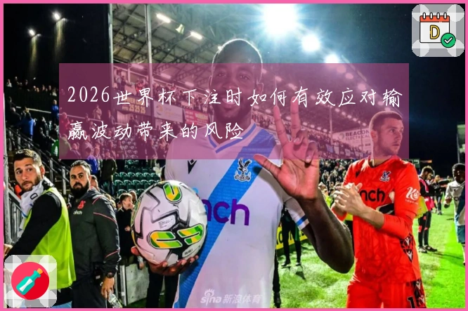 2026世界杯下注时如何有效应对输赢波动带来的风险