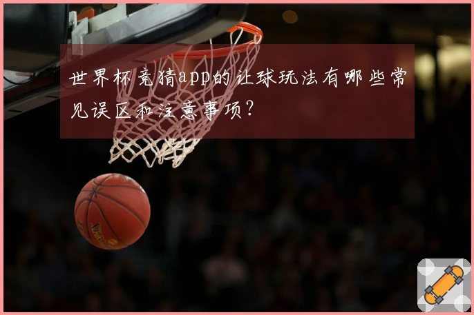 世界杯竞猜app的让球玩法有哪些常见误区和注意事项？