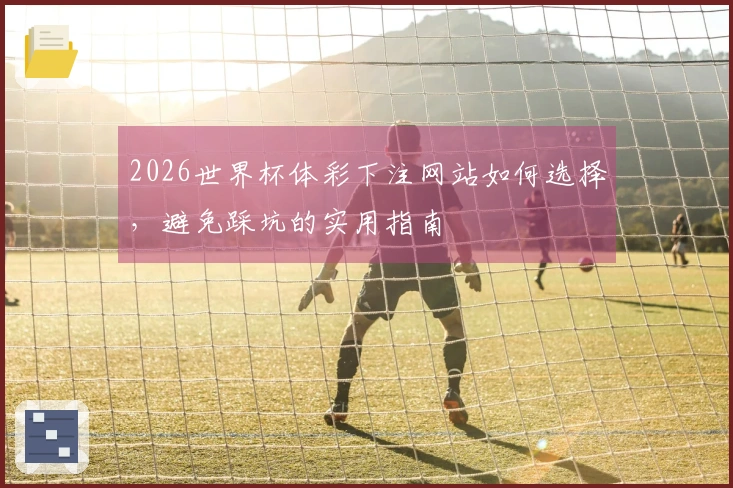 2026世界杯体彩下注网站如何选择，避免踩坑的实用指南