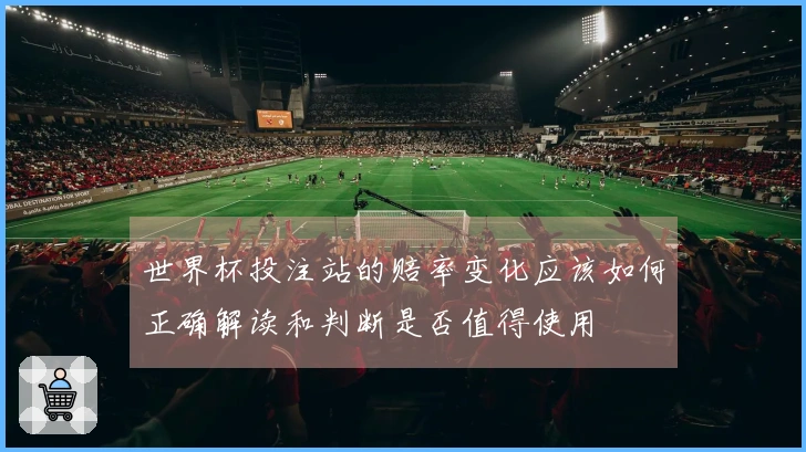 世界杯投注站的赔率变化应该如何正确解读和判断是否值得使用