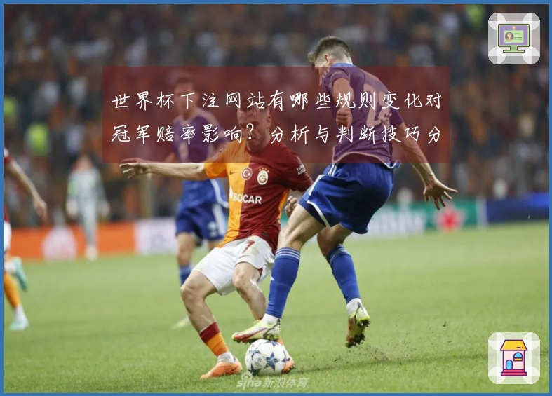 世界杯下注网站有哪些规则变化对冠军赔率影响？分析与判断技巧分享