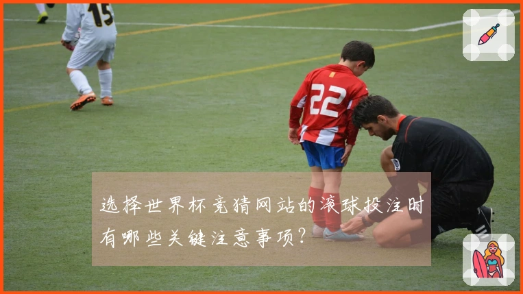 选择世界杯竞猜网站的滚球投注时有哪些关键注意事项？