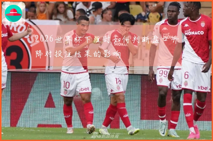 2026世界杯下注时如何判断盘口升降对投注结果的影响