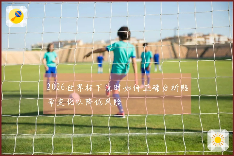 2026世界杯下注时如何正确分析赔率变化以降低风险