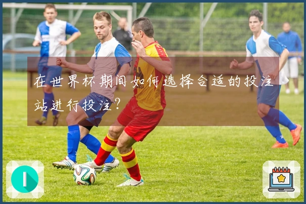 在世界杯期间如何选择合适的投注站进行投注？