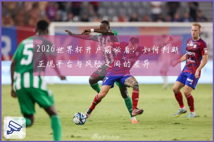 2026世界杯开户前必看：如何判断正规平台与风险之间的差异