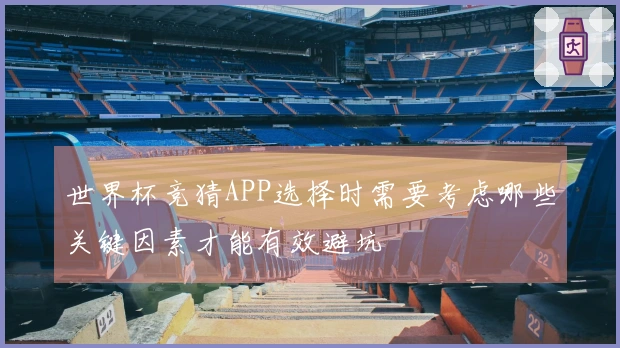 世界杯竞猜APP选择时需要考虑哪些关键因素才能有效避坑
