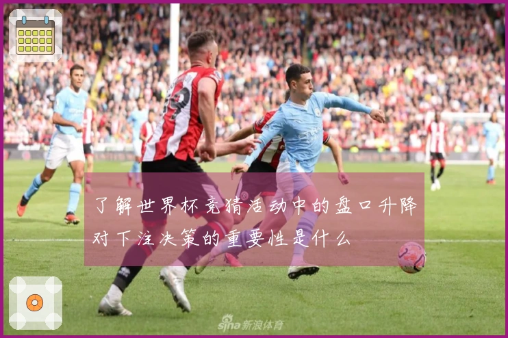 了解世界杯竞猜活动中的盘口升降对下注决策的重要性是什么