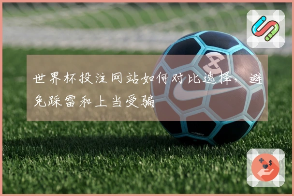 世界杯投注网站如何对比选择，避免踩雷和上当受骗