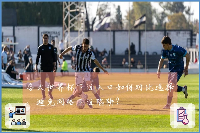 各大世界杯下注入口如何对比选择，避免网络下注陷阱？