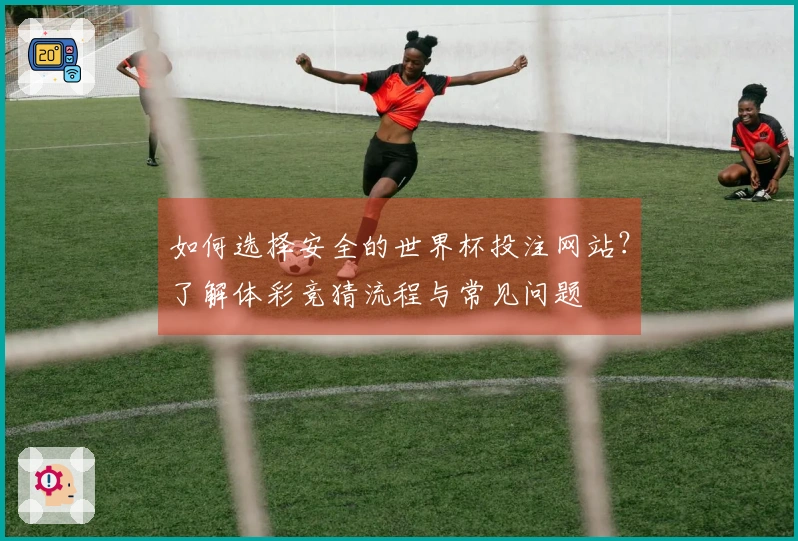 如何选择安全的世界杯投注网站？了解体彩竞猜流程与常见问题