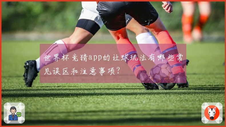 世界杯竞猜app的让球玩法有哪些常见误区和注意事项？
