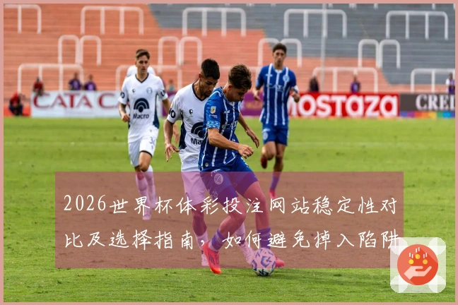 2026世界杯体彩投注网站稳定性对比及选择指南，如何避免掉入陷阱？
